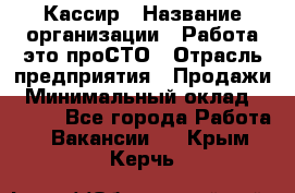 Кассир › Название организации ­ Работа-это проСТО › Отрасль предприятия ­ Продажи › Минимальный оклад ­ 8 840 - Все города Работа » Вакансии   . Крым,Керчь